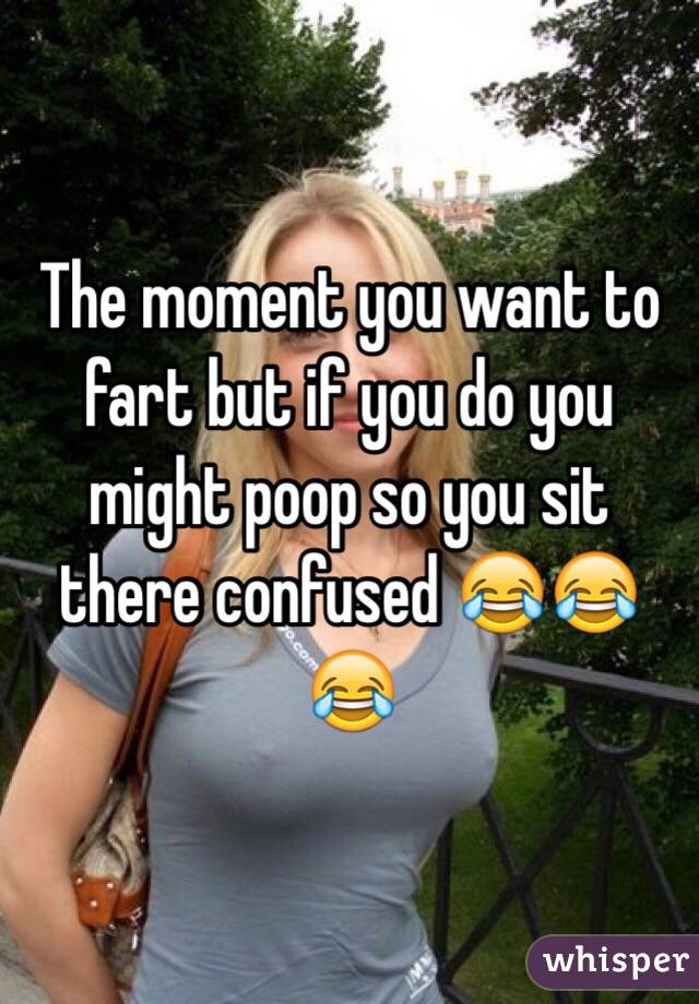 The moment you want to fart but if you do you might poop so you sit there confused 😂😂😂