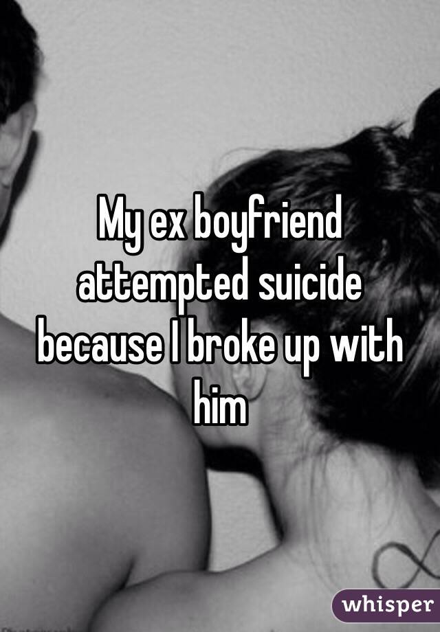 My ex boyfriend attempted suicide because I broke up with him
