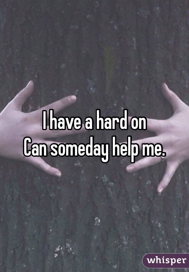 I have a hard on 
Can someday help me. 