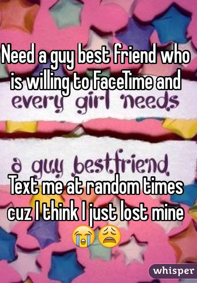 Need a guy best friend who is willing to FaceTime and 



Text me at random times cuz I think I just lost mine 😭😩
