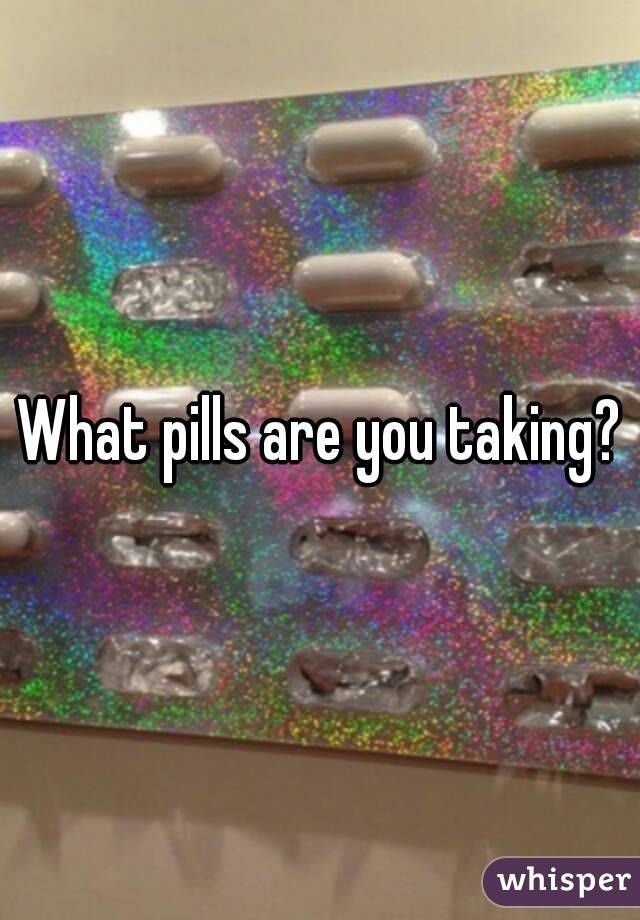 What pills are you taking?