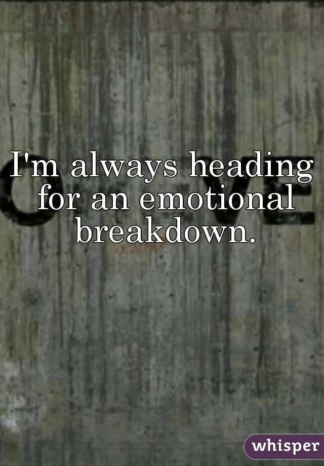 I'm always heading for an emotional breakdown.