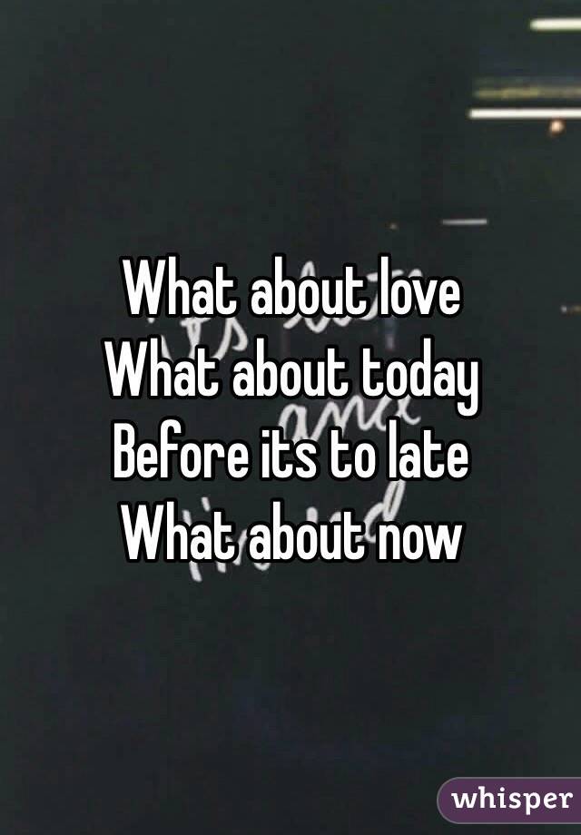 What about love 
What about today
Before its to late
What about now