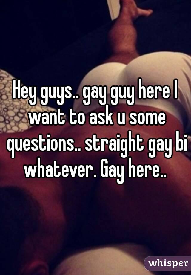 Hey guys.. gay guy here I want to ask u some questions.. straight gay bi whatever. Gay here.. 