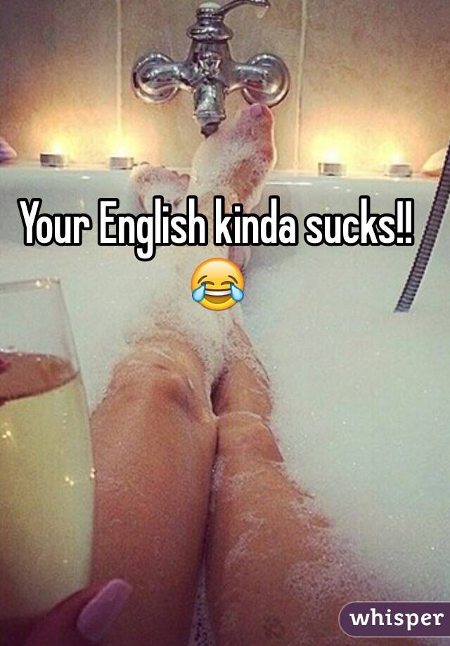 Your English kinda sucks!! 😂
