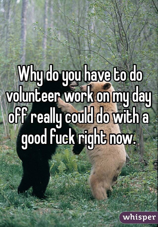  Why do you have to do volunteer work on my day off really could do with a good fuck right now. 