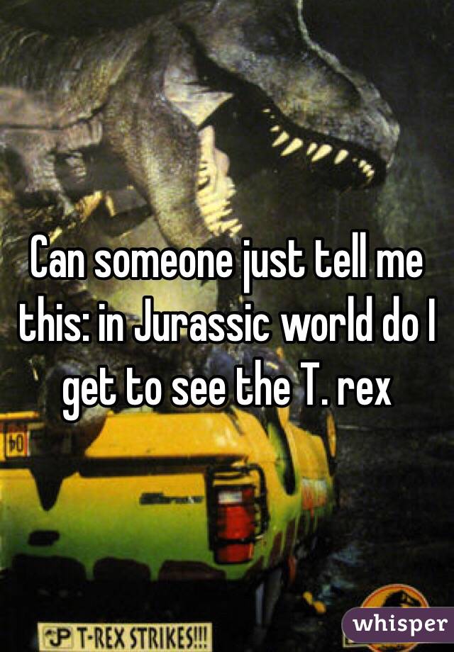 Can someone just tell me this: in Jurassic world do I get to see the T. rex 