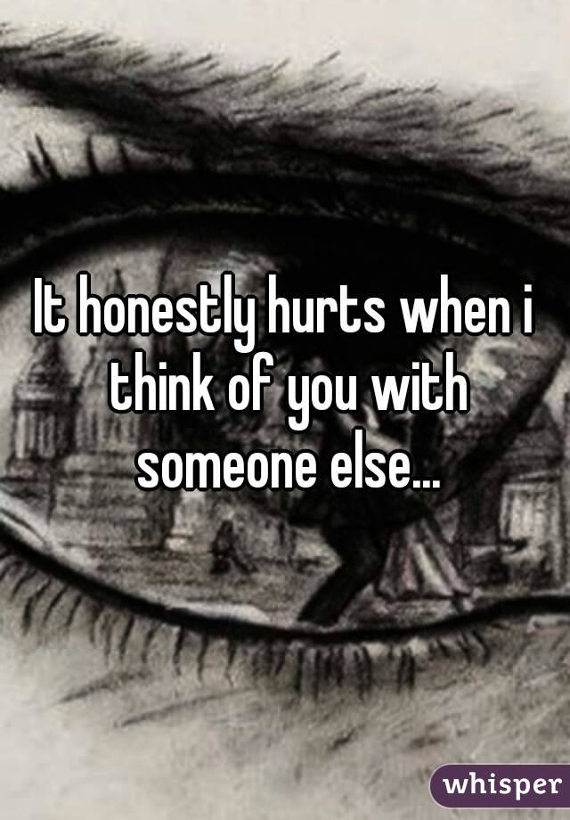 It honestly hurts when i think of you with someone else...