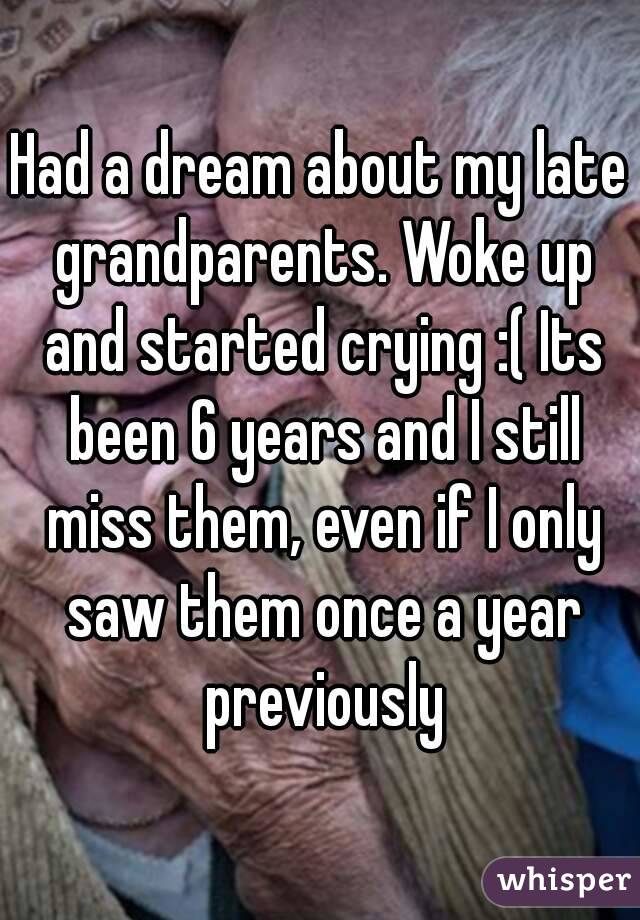 Had a dream about my late grandparents. Woke up and started crying :( Its been 6 years and I still miss them, even if I only saw them once a year previously