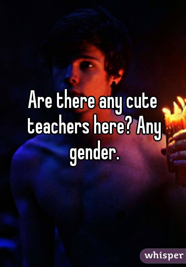 Are there any cute teachers here? Any gender.