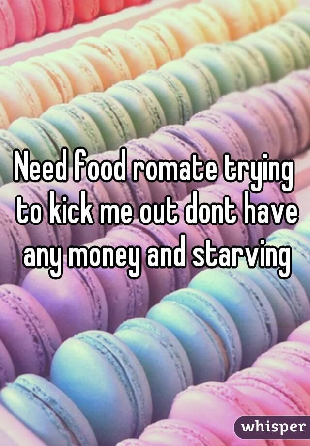 Need food romate trying to kick me out dont have any money and starving