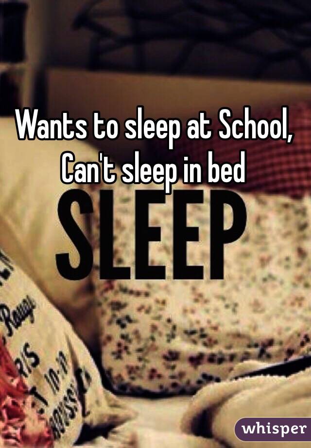 Wants to sleep at School, 
Can't sleep in bed