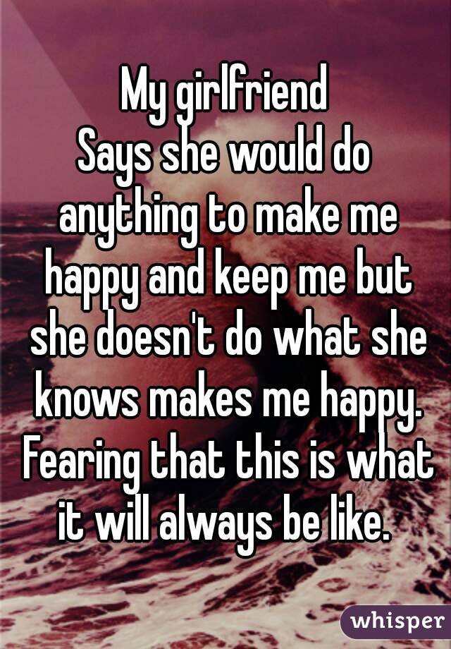 My girlfriend
Says she would do anything to make me happy and keep me but she doesn't do what she knows makes me happy. Fearing that this is what it will always be like. 