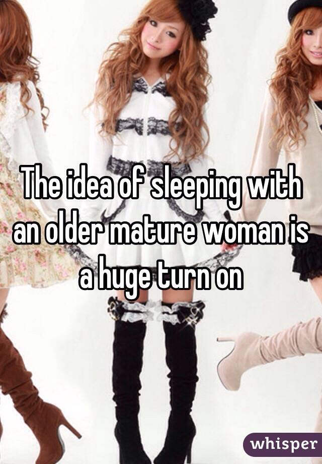 The idea of sleeping with an older mature woman is a huge turn on