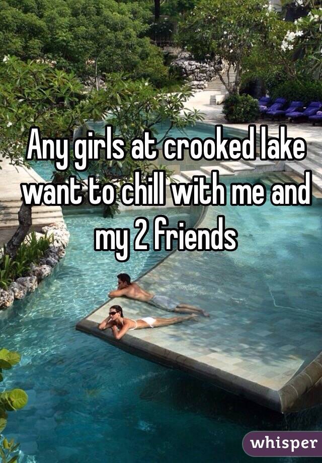 Any girls at crooked lake want to chill with me and my 2 friends