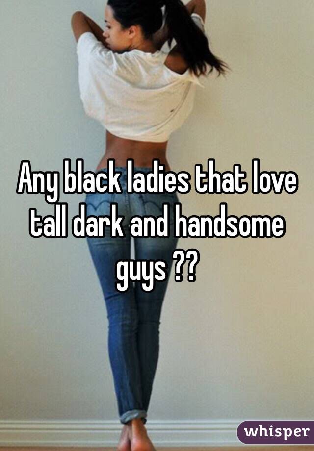 Any black ladies that love tall dark and handsome guys ??