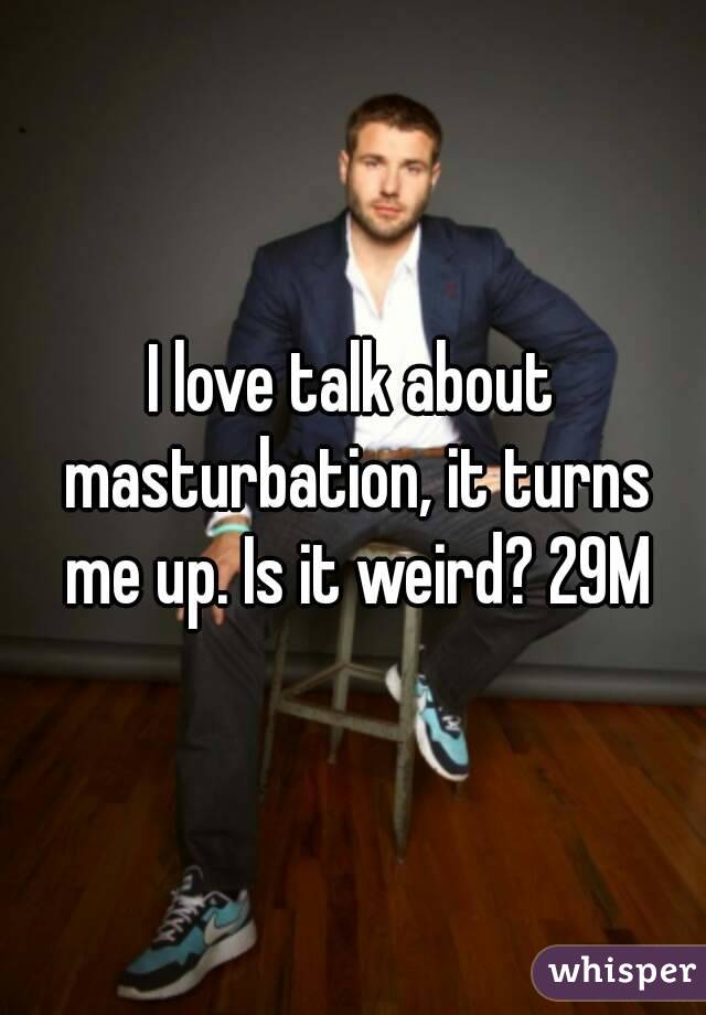 I love talk about masturbation, it turns me up. Is it weird? 29M