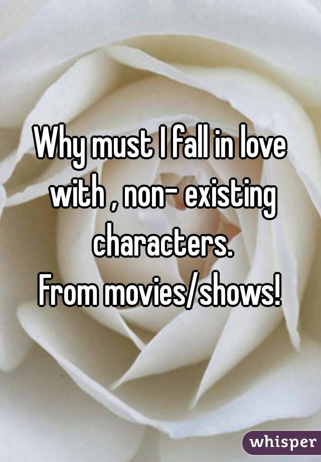 Why must I fall in love with , non- existing characters.
From movies/shows!