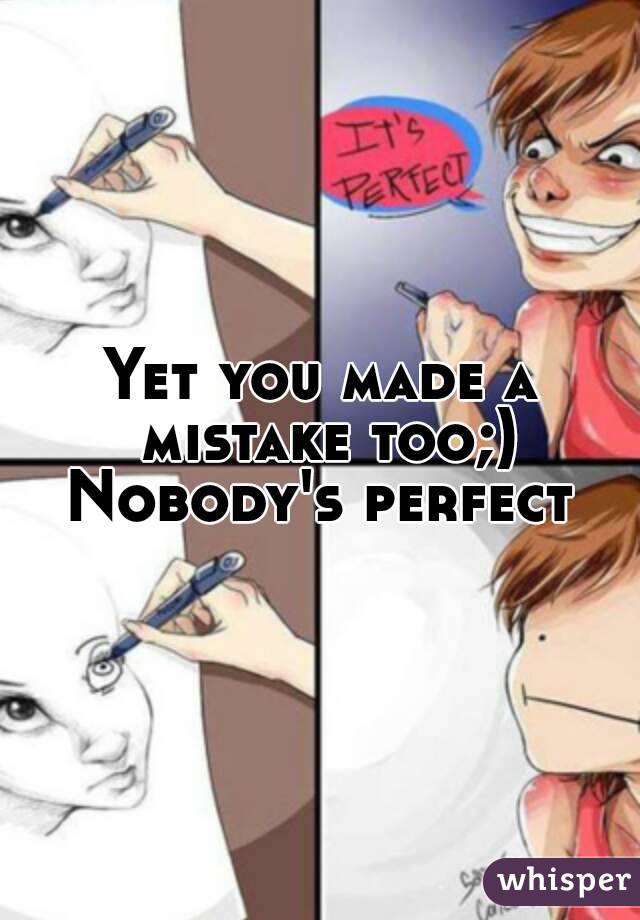 Yet you made a mistake too;)
Nobody's perfect