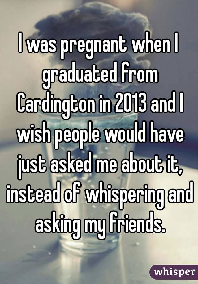 I was pregnant when I graduated from Cardington in 2013 and I wish people would have just asked me about it, instead of whispering and asking my friends.