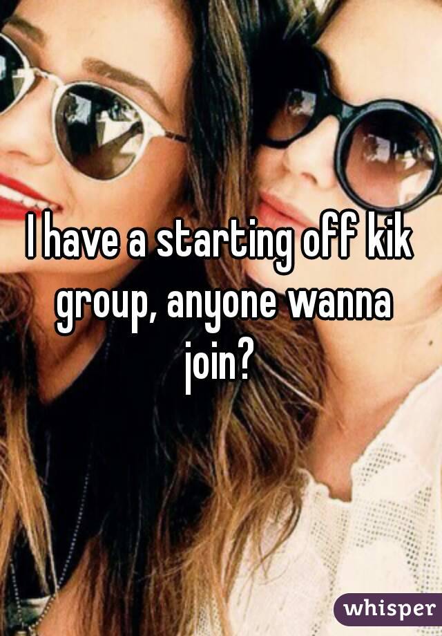 I have a starting off kik group, anyone wanna join? 