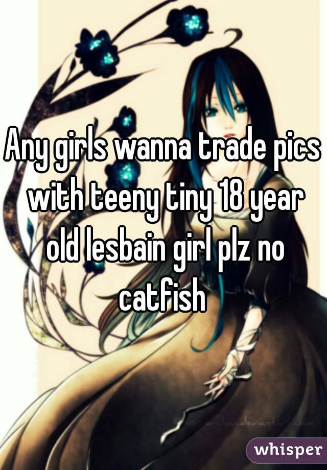 Any girls wanna trade pics with teeny tiny 18 year old lesbain girl plz no catfish 