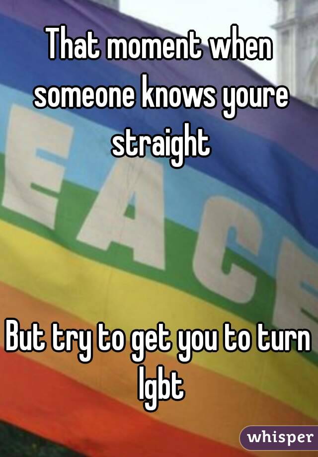 That moment when someone knows youre straight



But try to get you to turn lgbt