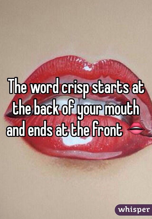 The word crisp starts at the back of your mouth and ends at the front 👄