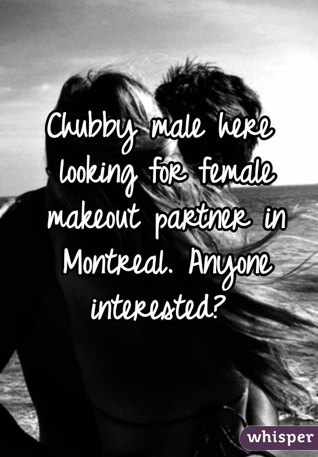 Chubby male here looking for female makeout partner in Montreal. Anyone interested? 