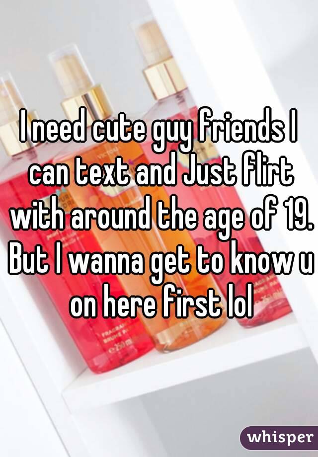 I need cute guy friends I can text and Just flirt with around the age of 19. But I wanna get to know u on here first lol