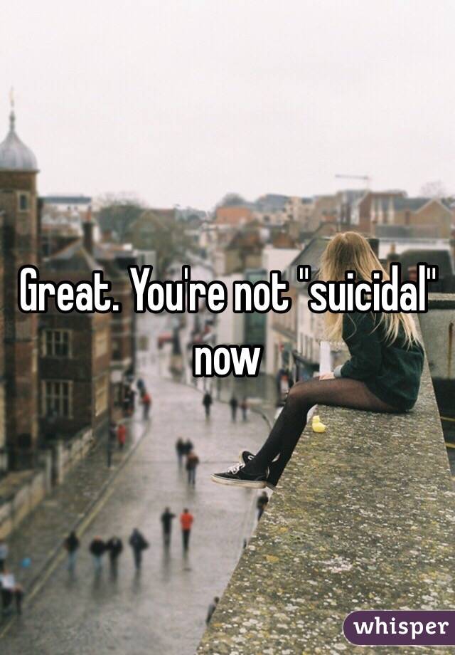 Great. You're not "suicidal" now 