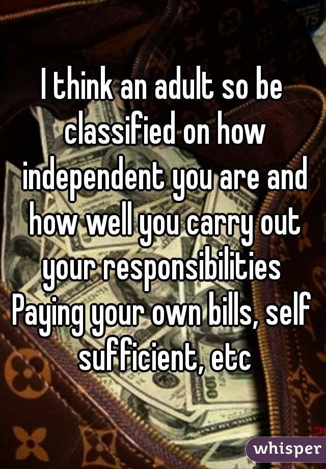 I think an adult so be classified on how independent you are and how well you carry out your responsibilities 
Paying your own bills, self sufficient, etc