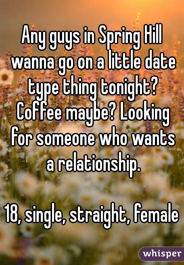 Any guys in Spring Hill wanna go on a little date type thing tonight? Coffee maybe? Looking for someone who wants a relationship.

18, single, straight, female