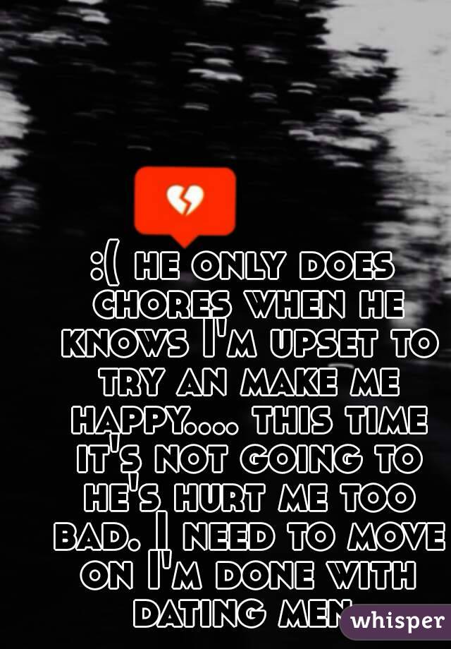 :( he only does chores when he knows I'm upset to try an make me happy.... this time it's not going to he's hurt me too bad. I need to move on I'm done with dating men.