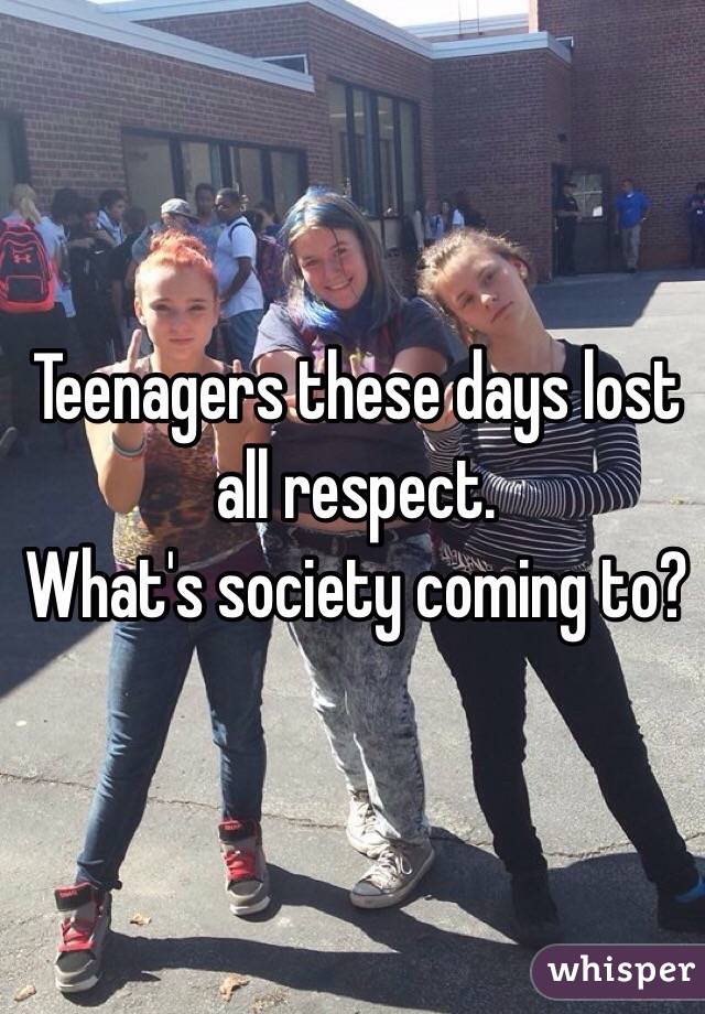 Teenagers these days lost all respect.
What's society coming to?
