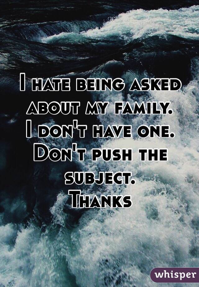 I hate being asked about my family. 
I don't have one. 
Don't push the subject.
Thanks 