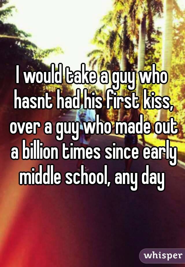 I would take a guy who hasnt had his first kiss, over a guy who made out a billion times since early middle school, any day 