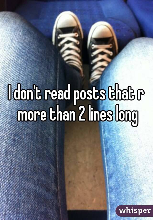 I don't read posts that r more than 2 lines long