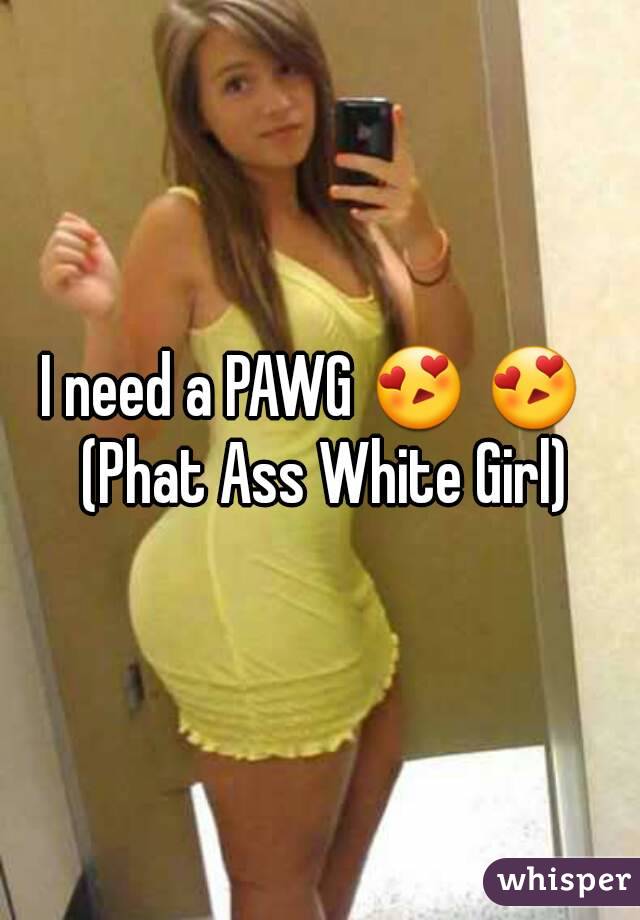 I need a PAWG 😍 😍  (Phat Ass White Girl)