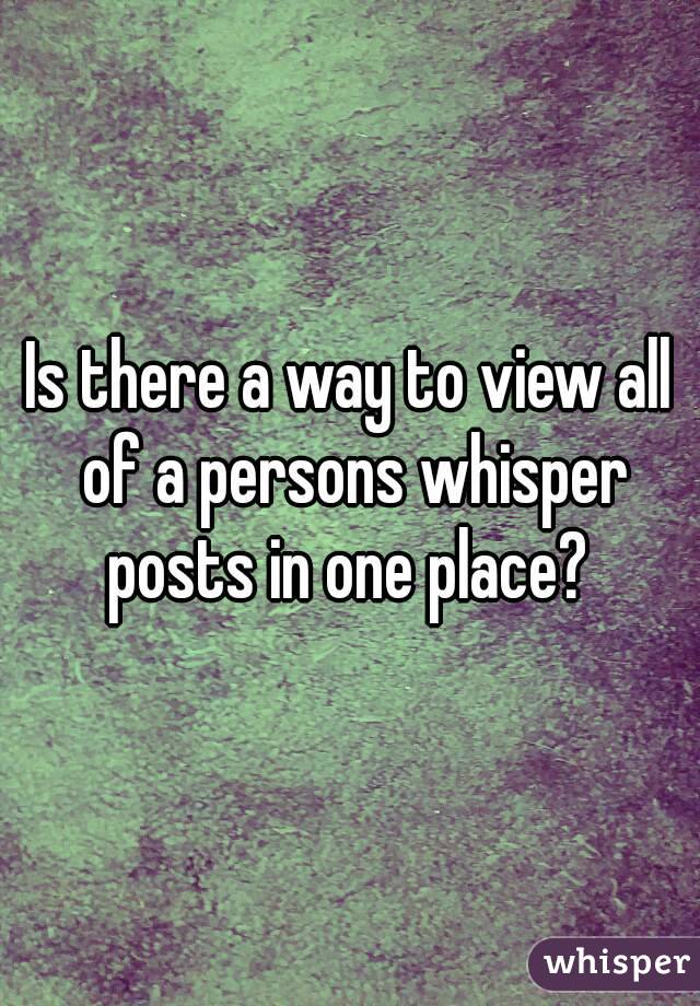 Is there a way to view all of a persons whisper posts in one place? 