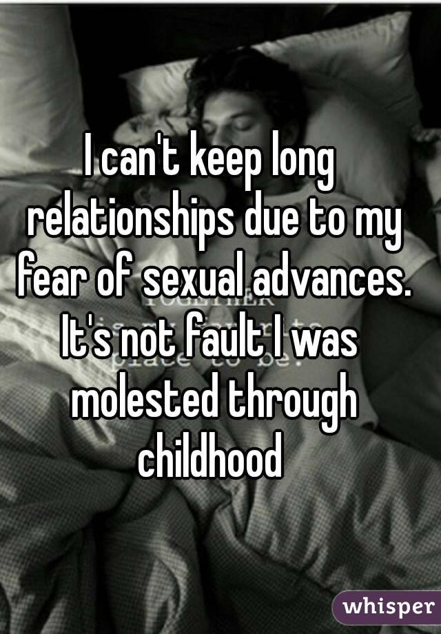 I can't keep long relationships due to my fear of sexual advances.
It's not fault I was molested through childhood 