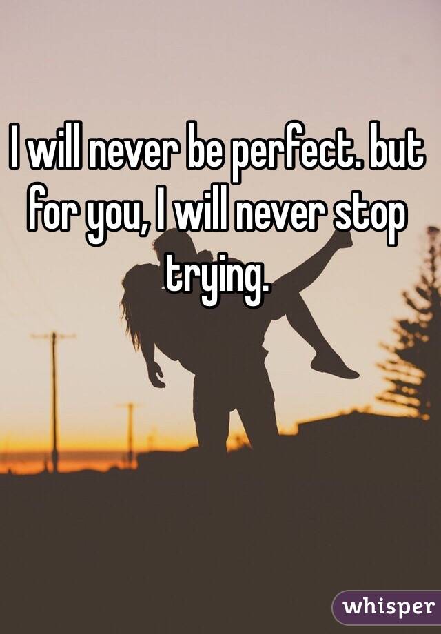 I will never be perfect. but for you, I will never stop trying. 