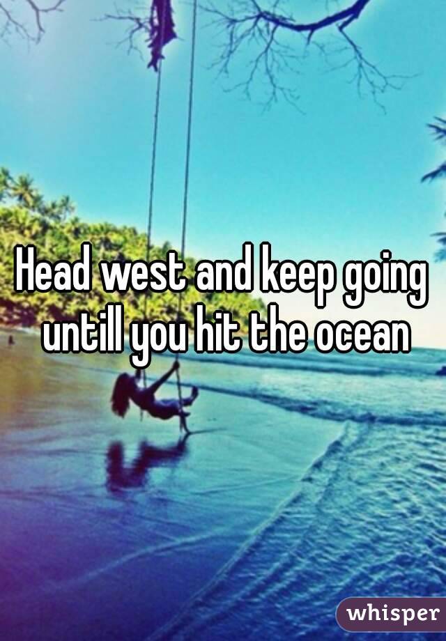 Head west and keep going untill you hit the ocean