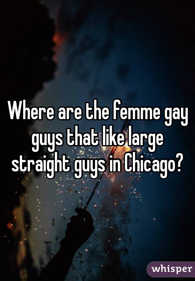 Where are the femme gay guys that like large straight guys in Chicago? 