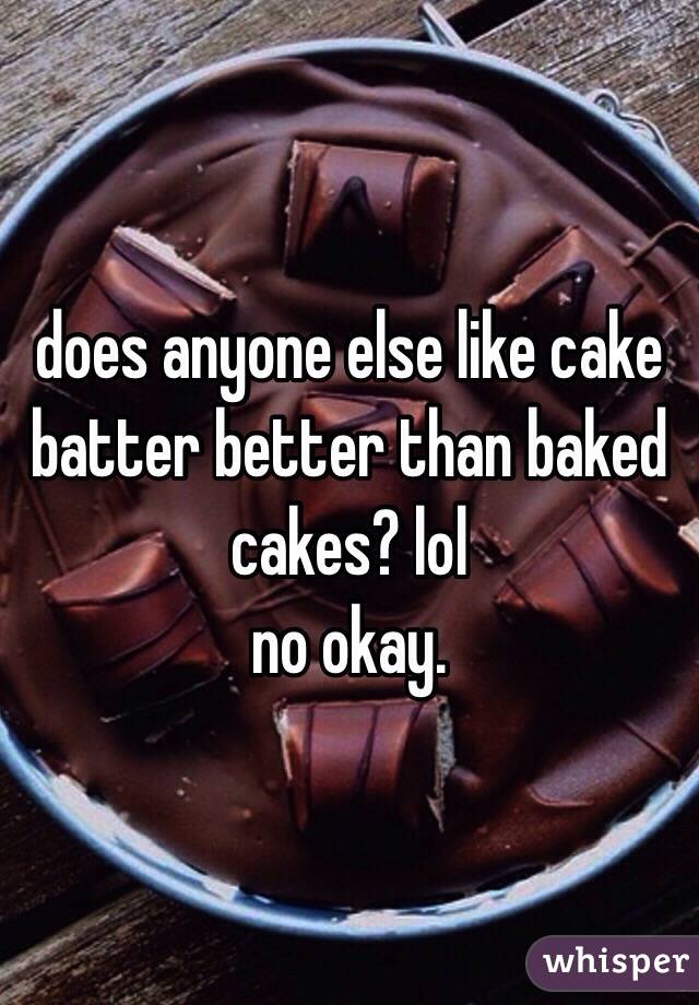 does anyone else like cake batter better than baked cakes? lol 
no okay. 