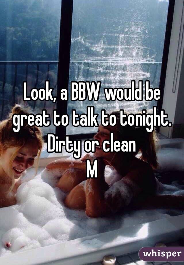 Look, a BBW would be great to talk to tonight.
Dirty or clean 
M