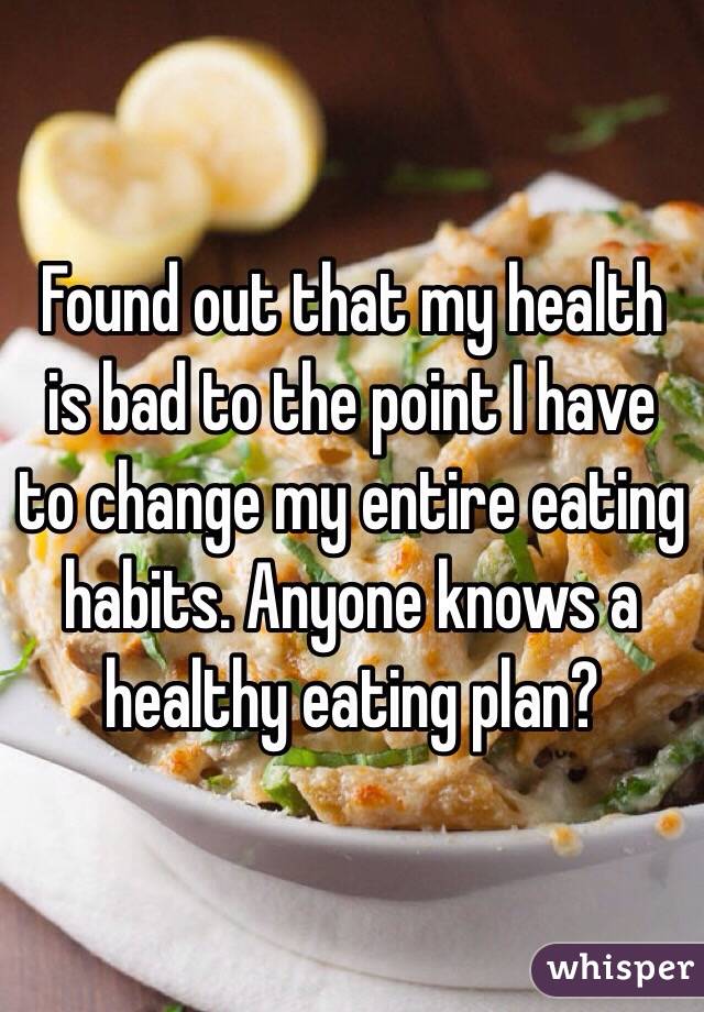 Found out that my health is bad to the point I have to change my entire eating habits. Anyone knows a healthy eating plan?