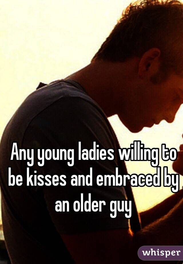 Any young ladies willing to be kisses and embraced by an older guy