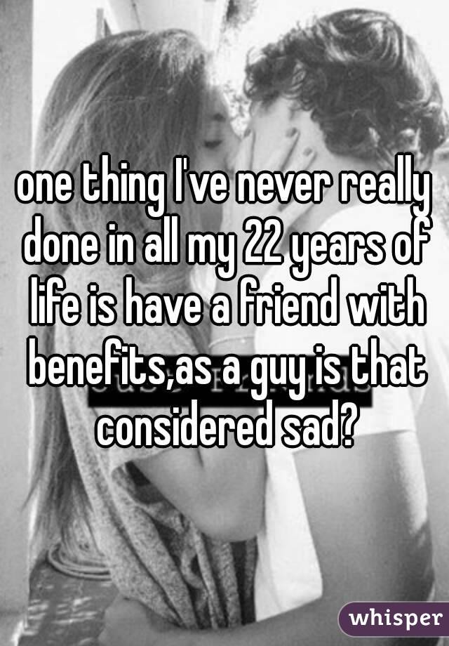 one thing I've never really done in all my 22 years of life is have a friend with benefits,as a guy is that considered sad?