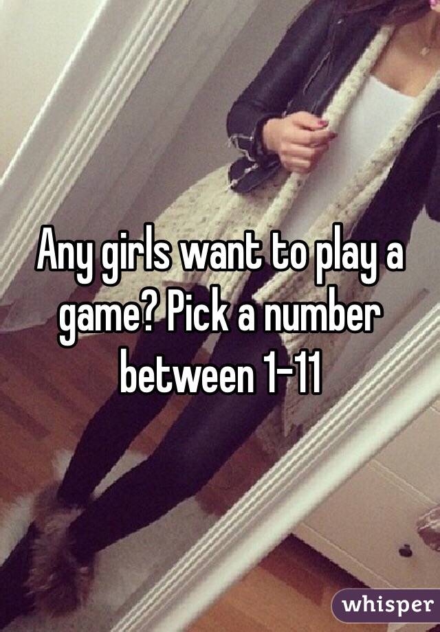 Any girls want to play a game? Pick a number between 1-11